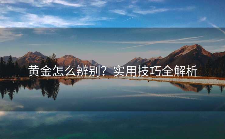 黄金怎么辨别？实用技巧全解析