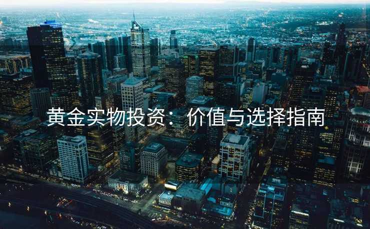 黄金实物投资：价值与选择指南