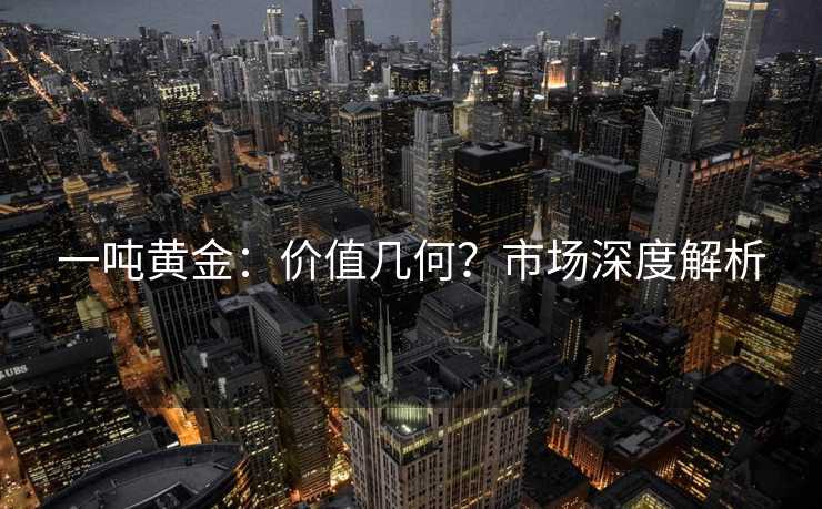 一吨黄金：价值几何？市场深度解析