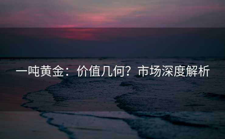 一吨黄金：价值几何？市场深度解析