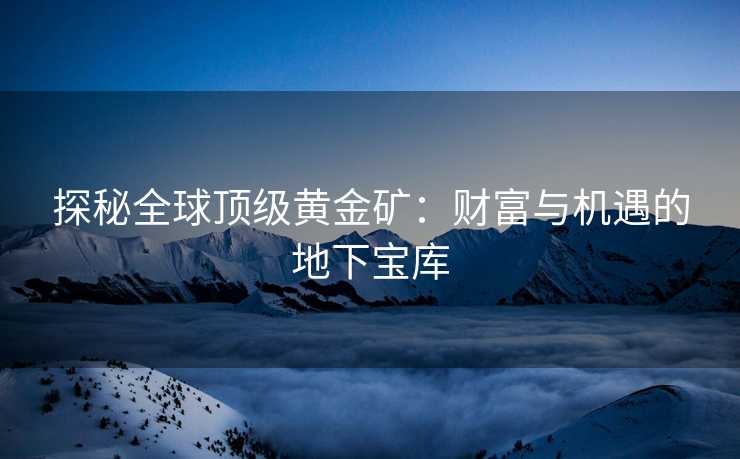 探秘全球顶级黄金矿：财富与机遇的地下宝库