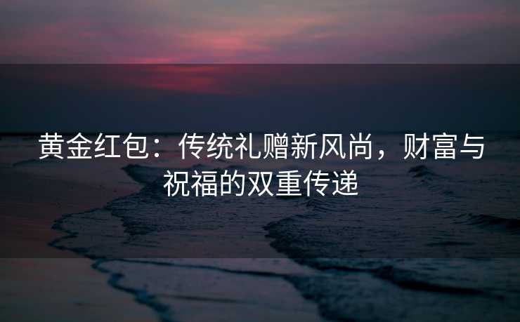 黄金红包：传统礼赠新风尚，财富与祝福的双重传递