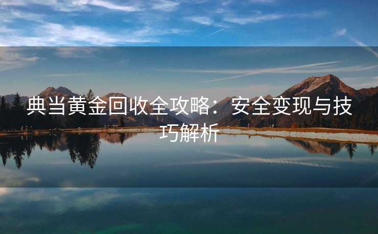 典当黄金回收全攻略：安全变现与技巧解析