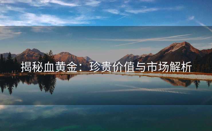 揭秘血黄金：珍贵价值与市场解析