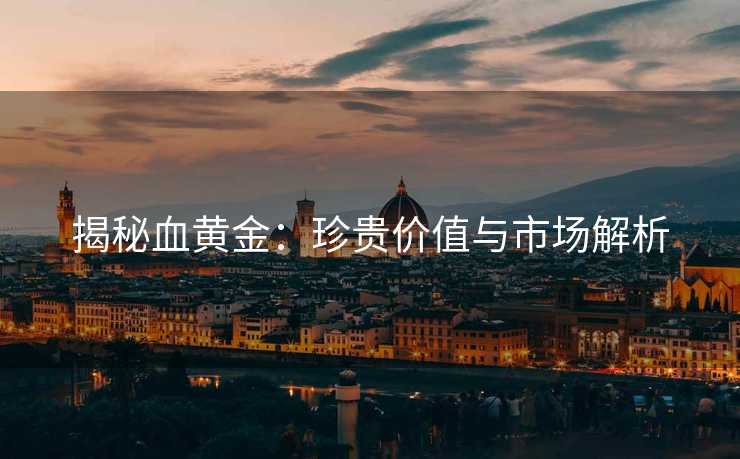 揭秘血黄金：珍贵价值与市场解析