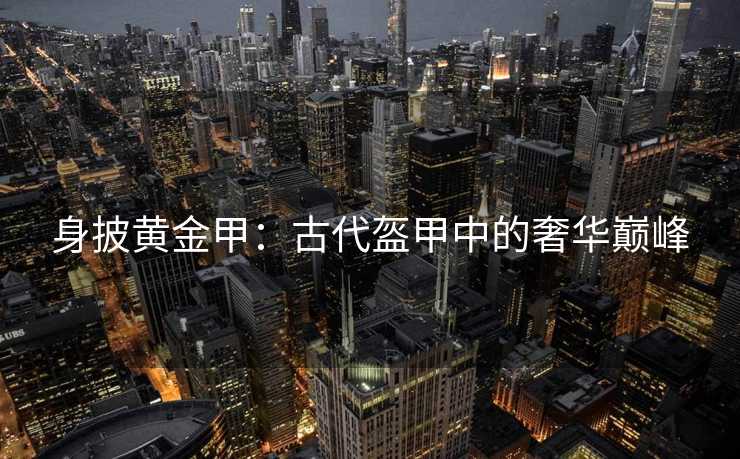 身披黄金甲：古代盔甲中的奢华巅峰