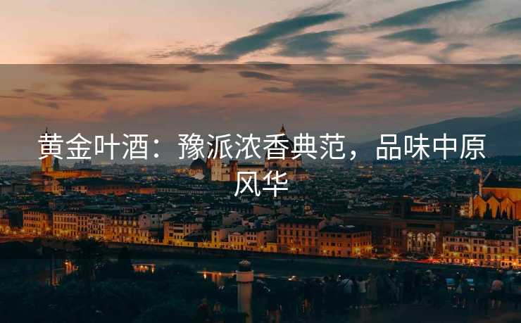 黄金叶酒：豫派浓香典范，品味中原风华
