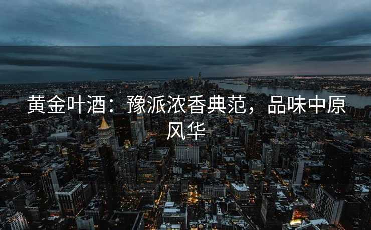 黄金叶酒：豫派浓香典范，品味中原风华