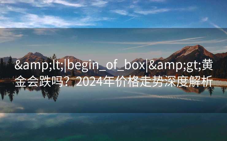 &lt;|begin_of_box|&gt;黄金会跌吗？2024年价格走势深度解析