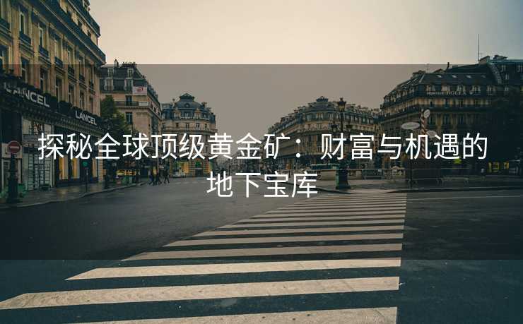探秘全球顶级黄金矿：财富与机遇的地下宝库