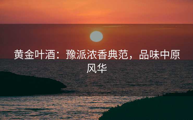 黄金叶酒：豫派浓香典范，品味中原风华