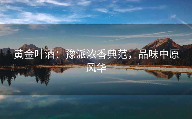 黄金叶酒：豫派浓香典范，品味中原风华