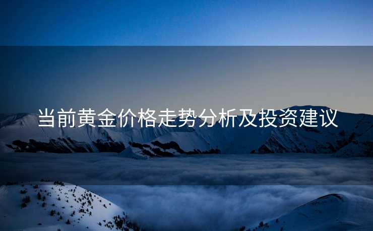 当前黄金价格走势分析及投资建议