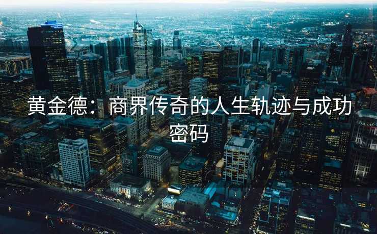 黄金德：商界传奇的人生轨迹与成功密码