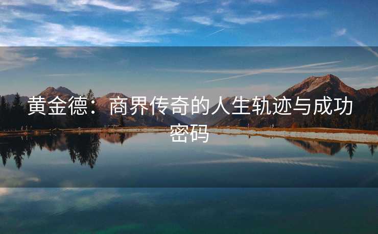 黄金德：商界传奇的人生轨迹与成功密码