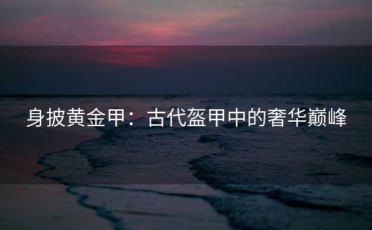 身披黄金甲：古代盔甲中的奢华巅峰