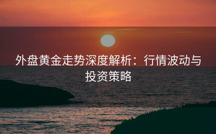 外盘黄金走势深度解析：行情波动与投资策略