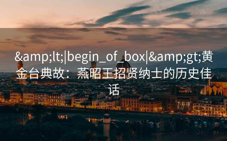 &lt;|begin_of_box|&gt;黄金台典故：燕昭王招贤纳士的历史佳话