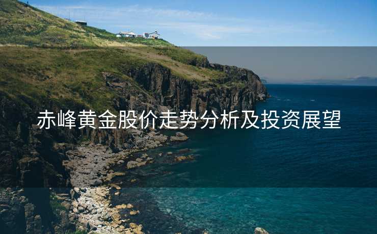 赤峰黄金股价走势分析及投资展望