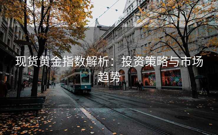 现货黄金指数解析：投资策略与市场趋势