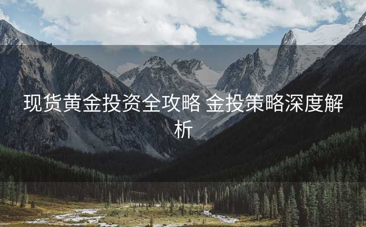 现货黄金投资全攻略 金投策略深度解析