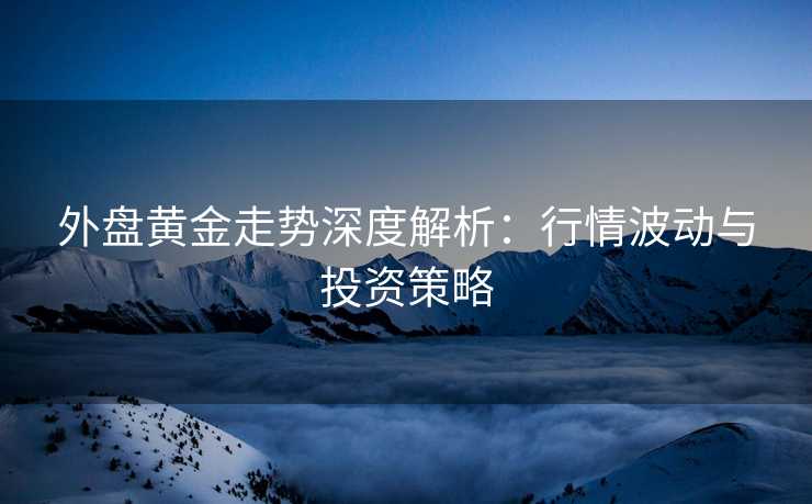 外盘黄金走势深度解析：行情波动与投资策略