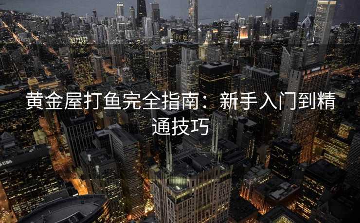 黄金屋打鱼完全指南：新手入门到精通技巧