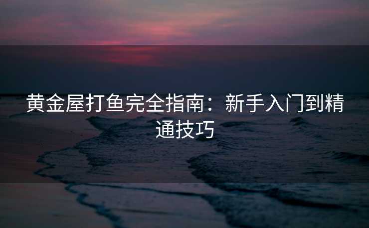黄金屋打鱼完全指南：新手入门到精通技巧