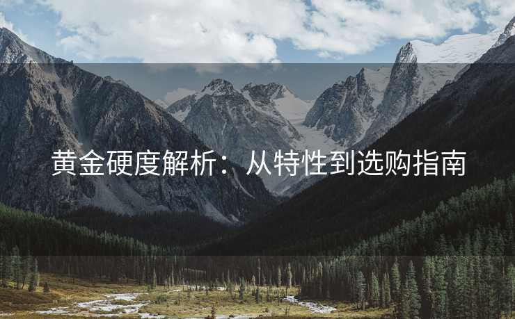 黄金硬度解析：从特性到选购指南