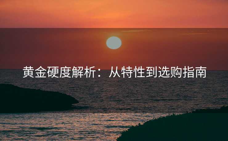 黄金硬度解析：从特性到选购指南