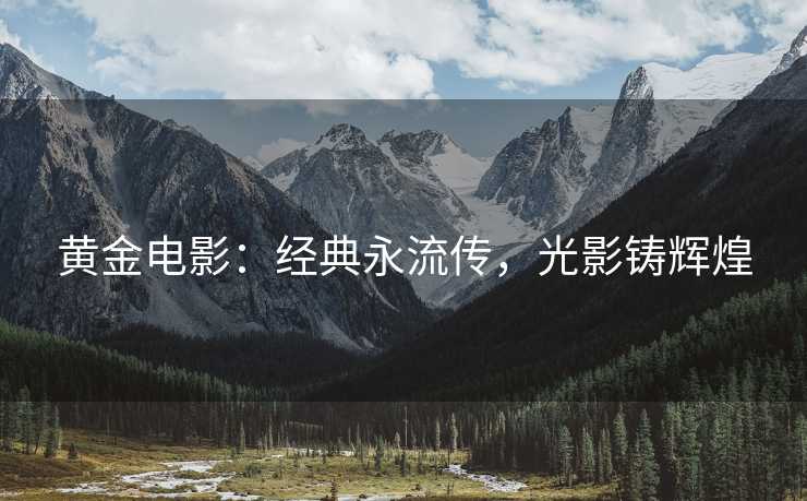 黄金电影：经典永流传，光影铸辉煌