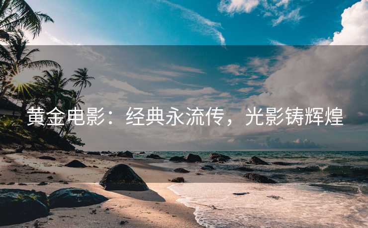 黄金电影：经典永流传，光影铸辉煌