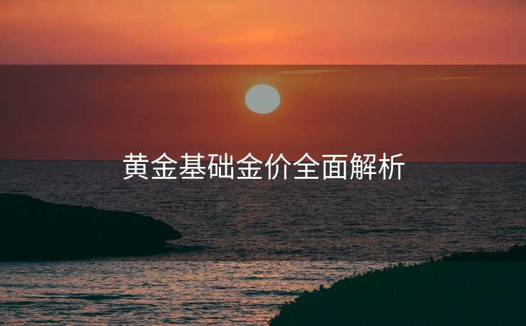 黄金基础金价全面解析