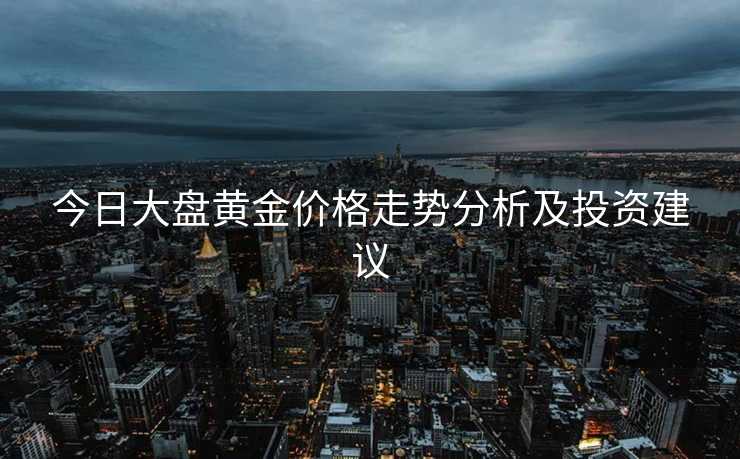 今日大盘黄金价格走势分析及投资建议