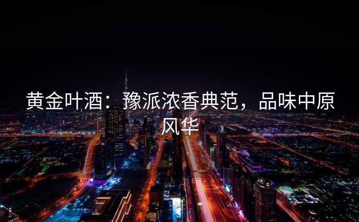 黄金叶酒：豫派浓香典范，品味中原风华