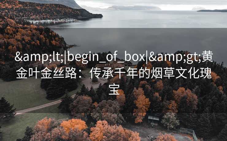 &lt;|begin_of_box|&gt;黄金叶金丝路：传承千年的烟草文化瑰宝