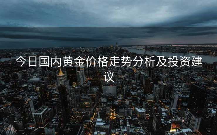 今日国内黄金价格走势分析及投资建议