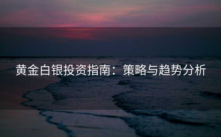 黄金白银投资指南：策略与趋势分析