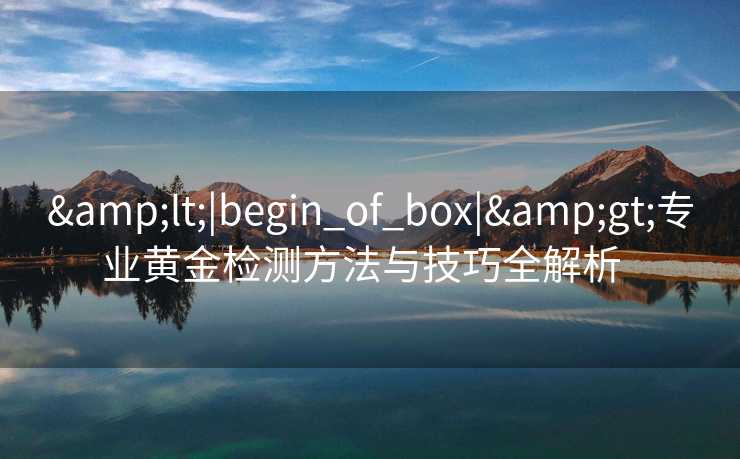 &lt;|begin_of_box|&gt;专业黄金检测方法与技巧全解析  