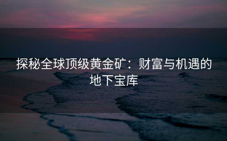 探秘全球顶级黄金矿：财富与机遇的地下宝库