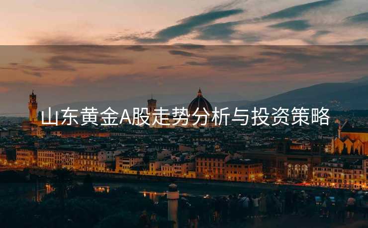 山东黄金A股走势分析与投资策略
