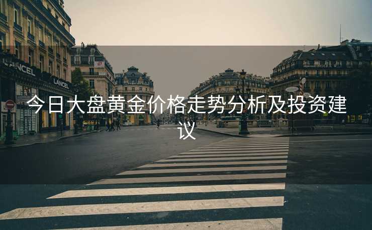 今日大盘黄金价格走势分析及投资建议