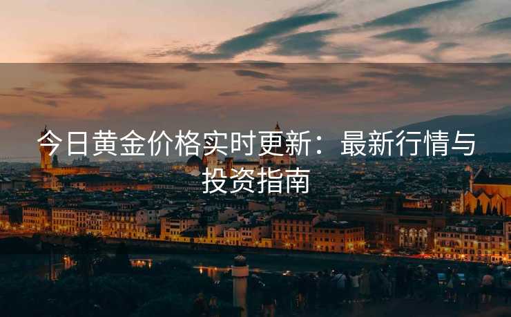 今日黄金价格实时更新：最新行情与投资指南