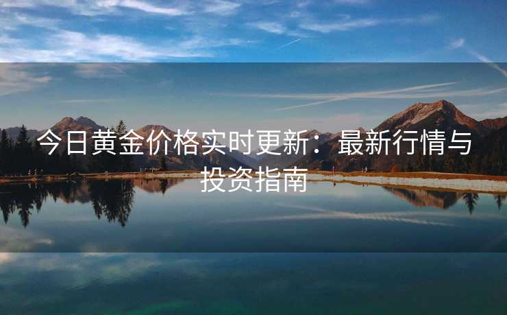 今日黄金价格实时更新：最新行情与投资指南