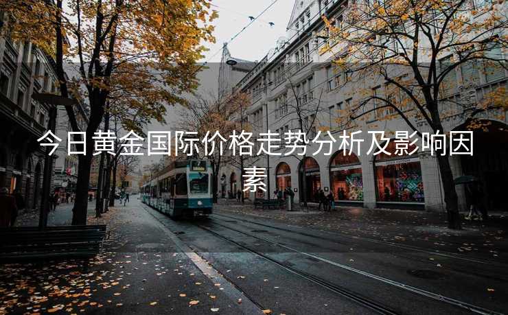 今日黄金国际价格走势分析及影响因素