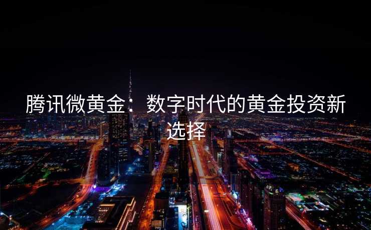 腾讯微黄金：数字时代的黄金投资新选择