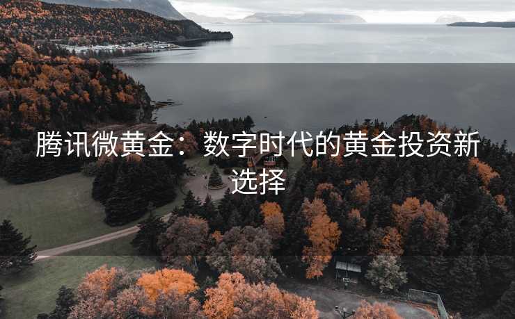 腾讯微黄金：数字时代的黄金投资新选择