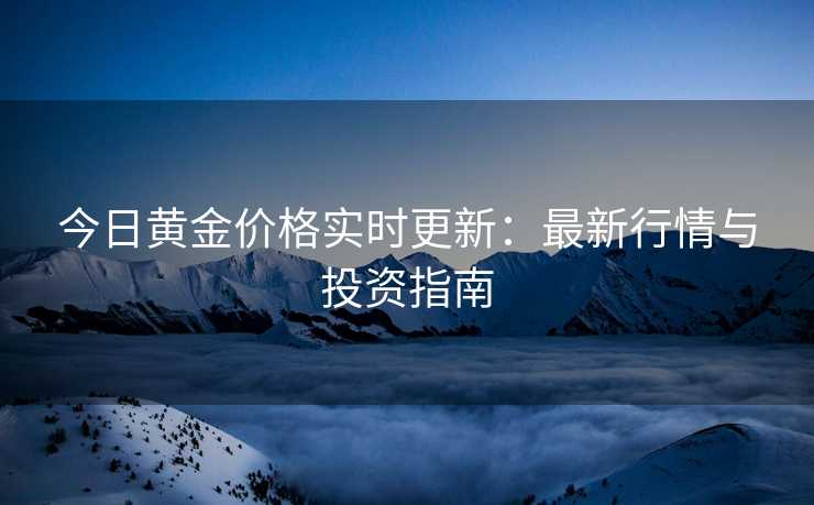 今日黄金价格实时更新：最新行情与投资指南