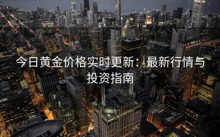 今日黄金价格实时更新：最新行情与投资指南