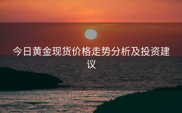 今日黄金现货价格走势分析及投资建议
